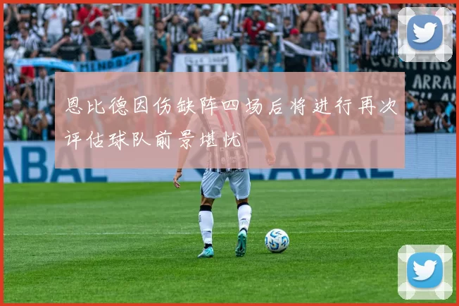 恩比德因伤缺阵四场后将进行再次评估球队前景堪忧