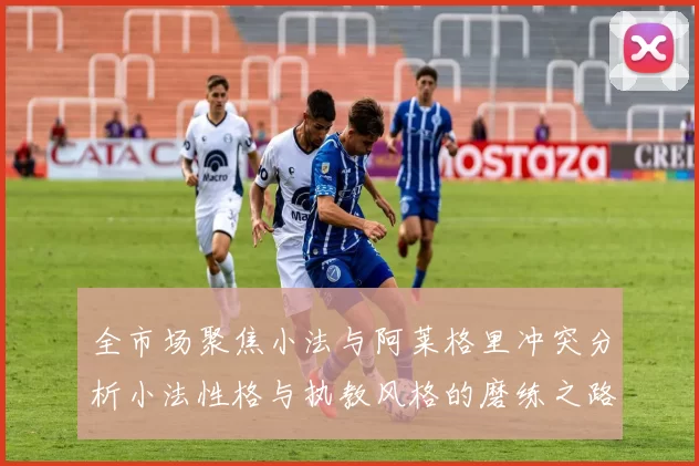 全市场聚焦小法与阿莱格里冲突分析小法性格与执教风格的磨练之路