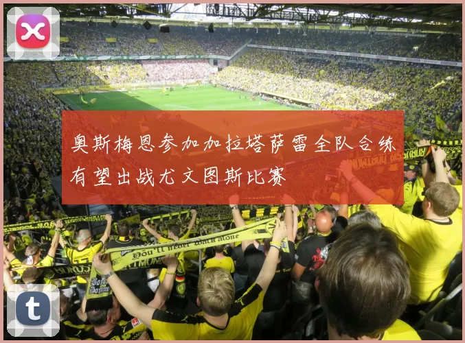 奥斯梅恩参加加拉塔萨雷全队合练有望出战尤文图斯比赛