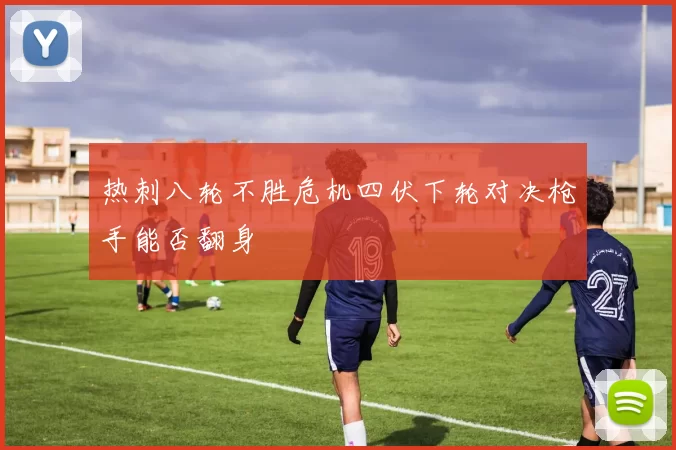 热刺八轮不胜危机四伏下轮对决枪手能否翻身