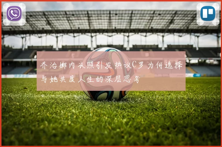 乔治娜内衣照引发热议C罗为何选择与她共度人生的深层思考