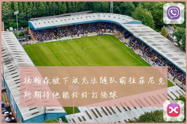 杨瀚森被下放无法随队前往菲尼克斯期待他能好好打场球