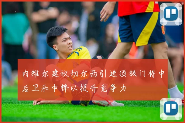 内维尔建议切尔西引进顶级门将中后卫和中锋以提升竞争力
