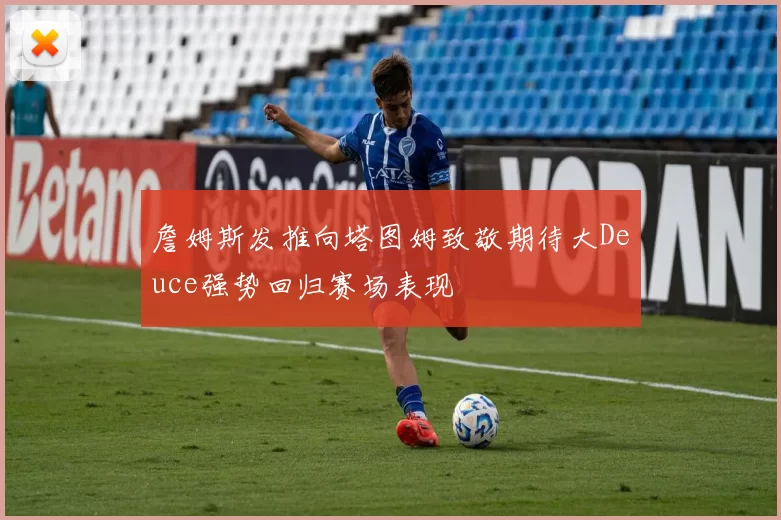 詹姆斯发推向塔图姆致敬期待大Deuce强势回归赛场表现