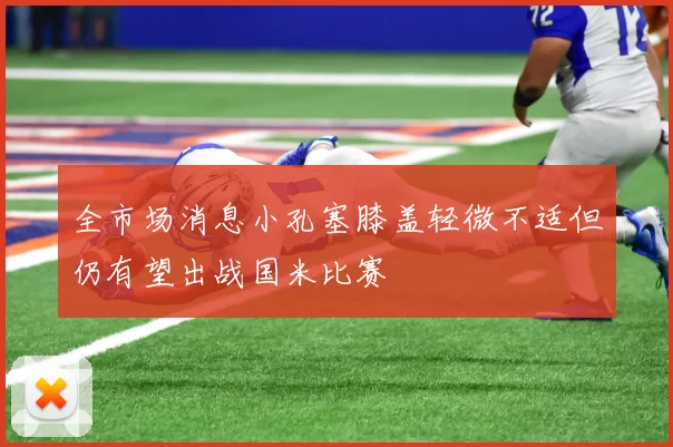 全市场消息小孔塞膝盖轻微不适但仍有望出战国米比赛