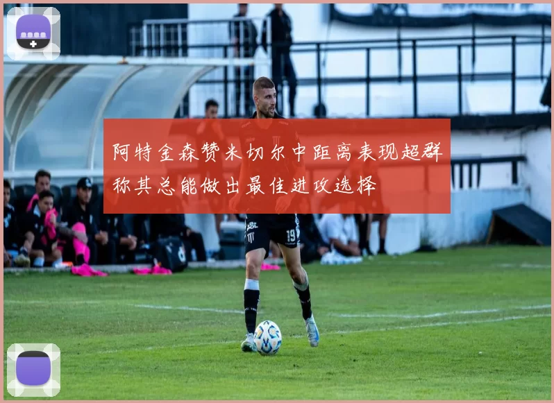 阿特金森赞米切尔中距离表现超群称其总能做出最佳进攻选择