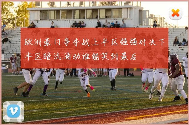 欧洲豪门争夺战上半区强强对决下半区暗流涌动谁能笑到最后