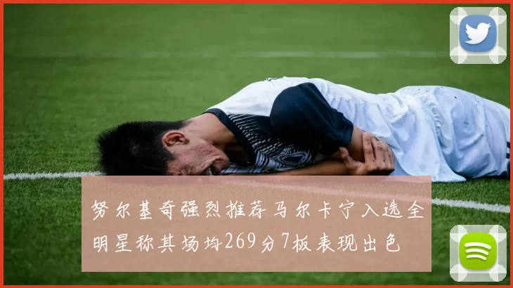 努尔基奇强烈推荐马尔卡宁入选全明星称其场均269分7板表现出色