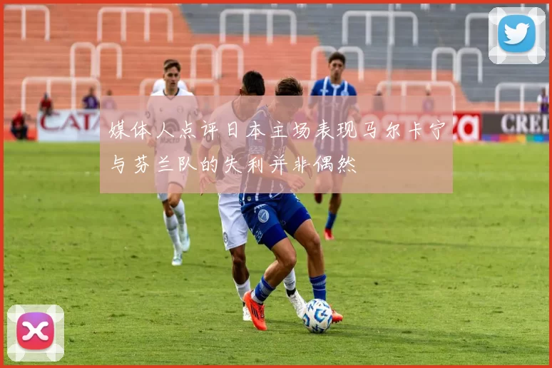 媒体人点评日本主场表现马尔卡宁与芬兰队的失利并非偶然