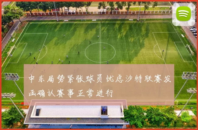 中东局势紧张球员忧虑沙特联赛发函确认赛事正常进行