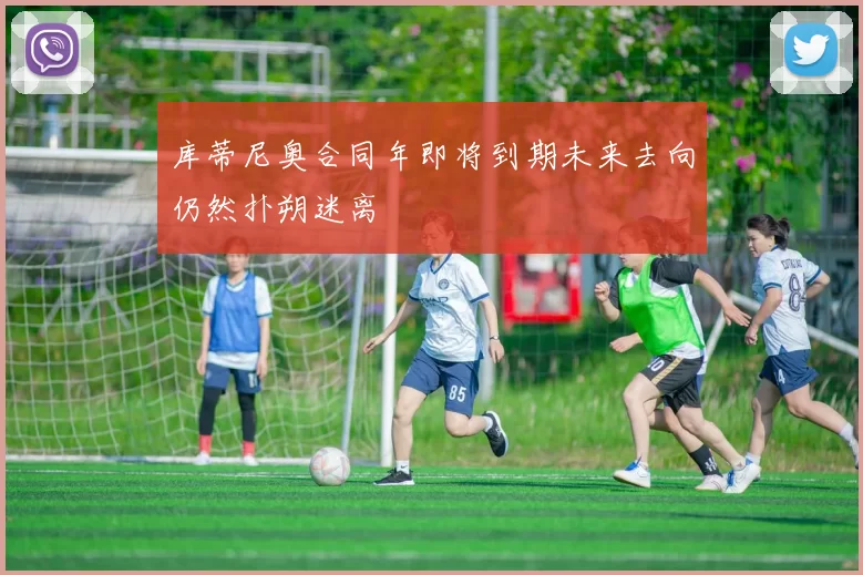 库蒂尼奥合同年即将到期未来去向仍然扑朔迷离