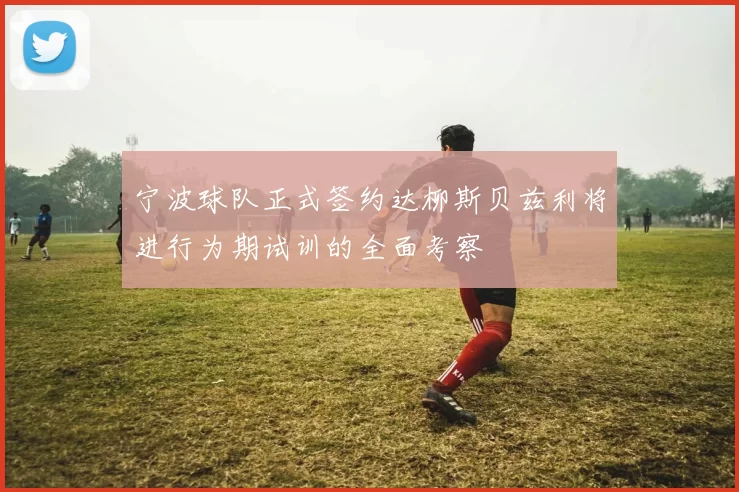 宁波球队正式签约达柳斯贝兹利将进行为期试训的全面考察