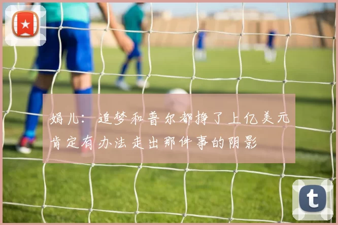 娟儿：追梦和普尔都挣了上亿美元肯定有办法走出那件事的阴影