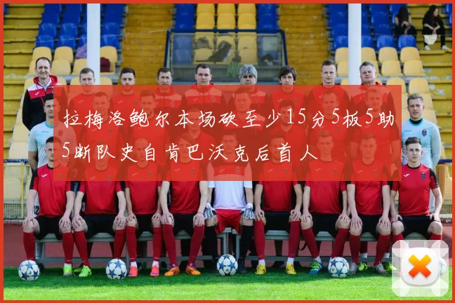 拉梅洛鲍尔本场砍至少15分5板5助5断队史自肯巴沃克后首人