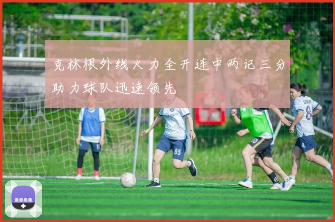 克林根外线火力全开连中两记三分助力球队迅速领先