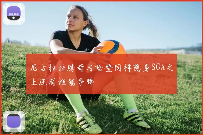 尼古拉拉胯奇与哈登同样隐身SGA之上还有谁能争锋