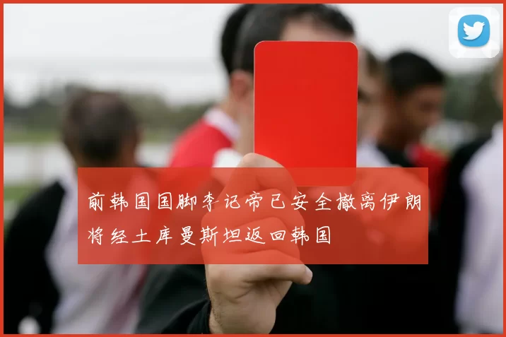 前韩国国脚李记帝已安全撤离伊朗将经土库曼斯坦返回韩国