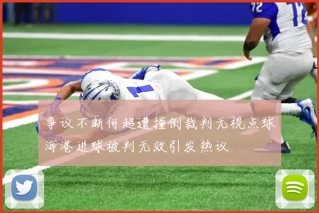 争议不断何超遭撞倒裁判无视点球海港进球被判无效引发热议