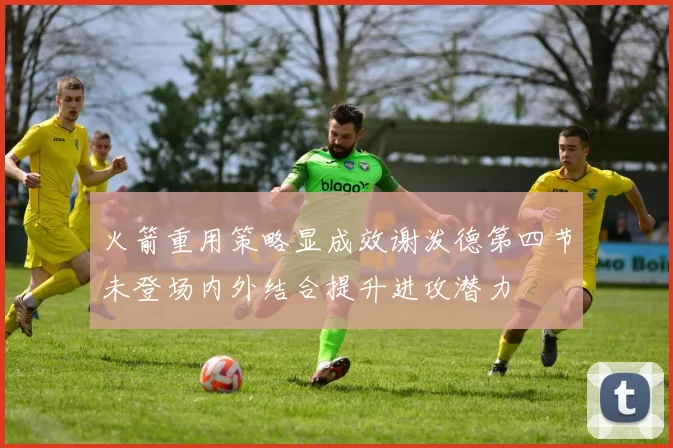 火箭重用策略显成效谢泼德第四节未登场内外结合提升进攻潜力