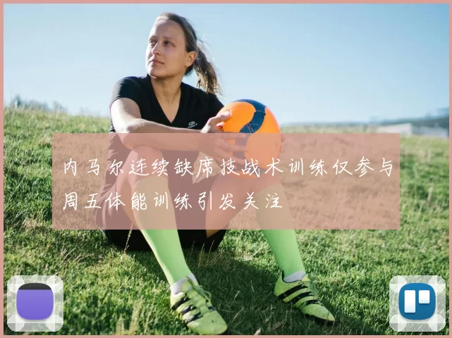 内马尔连续缺席技战术训练仅参与周五体能训练引发关注