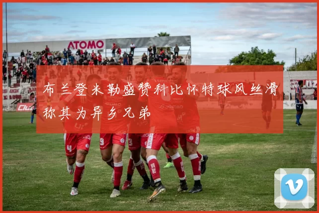 布兰登米勒盛赞科比怀特球风丝滑称其为异乡兄弟