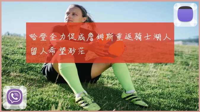 哈登全力促成詹姆斯重返骑士湖人留人希望渺茫