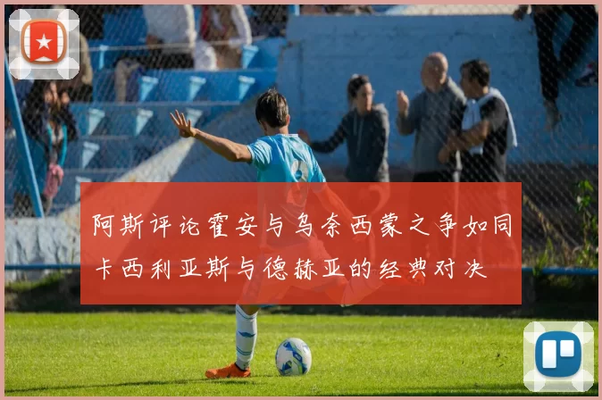 阿斯评论霍安与乌奈西蒙之争如同卡西利亚斯与德赫亚的经典对决