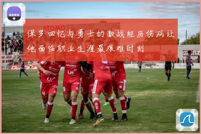 保罗回忆与勇士的激战经历伤病让他面临职业生涯最艰难时刻